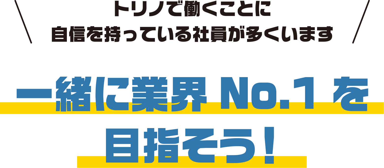 トリノで働くことに自信を持っている社員が多くいます。一緒に業界No.1を目指そう！